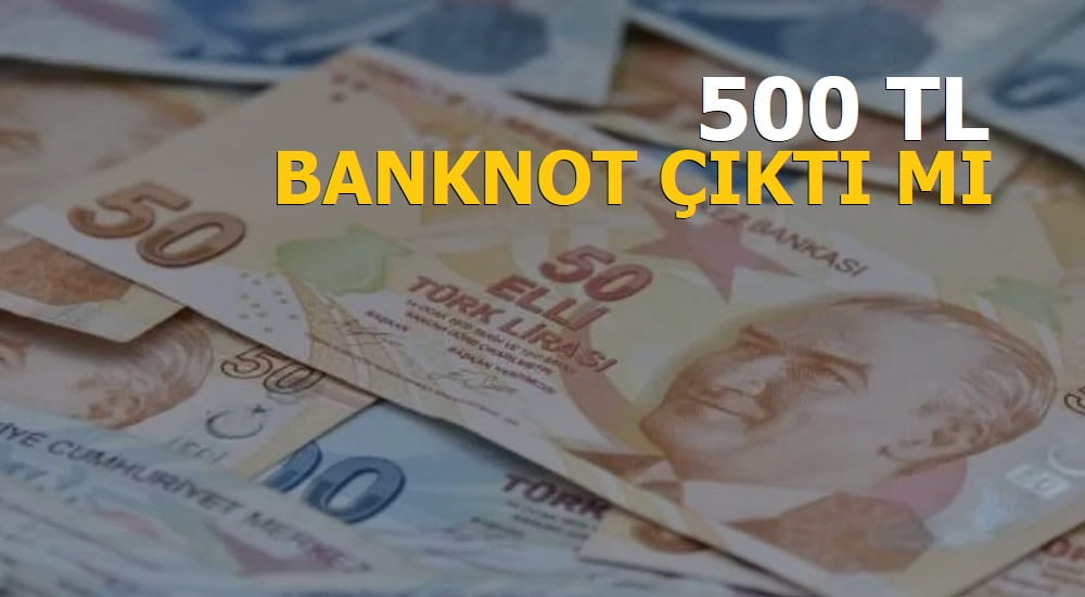 Yeni 500 TL banknot çıktı mı